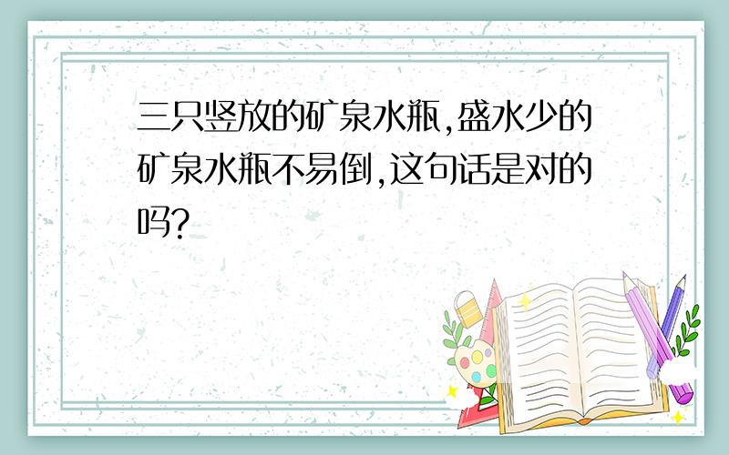 三只竖放的矿泉水瓶,盛水少的矿泉水瓶不易倒,这句话是对的吗?