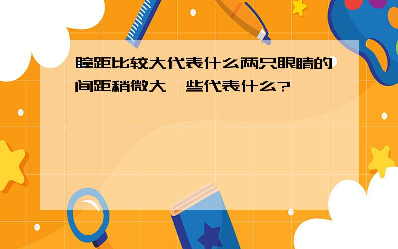 瞳距比较大代表什么两只眼睛的间距稍微大一些代表什么?