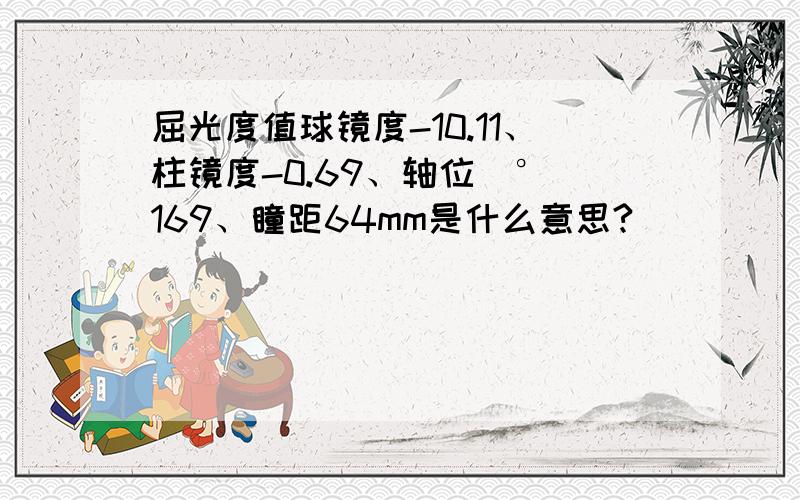 屈光度值球镜度-10.11、柱镜度-0.69、轴位（°）169、瞳距64mm是什么意思?