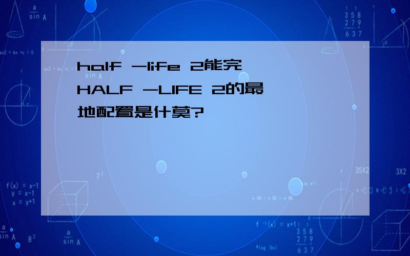 half -life 2能完HALF -LIFE 2的最地配置是什莫?