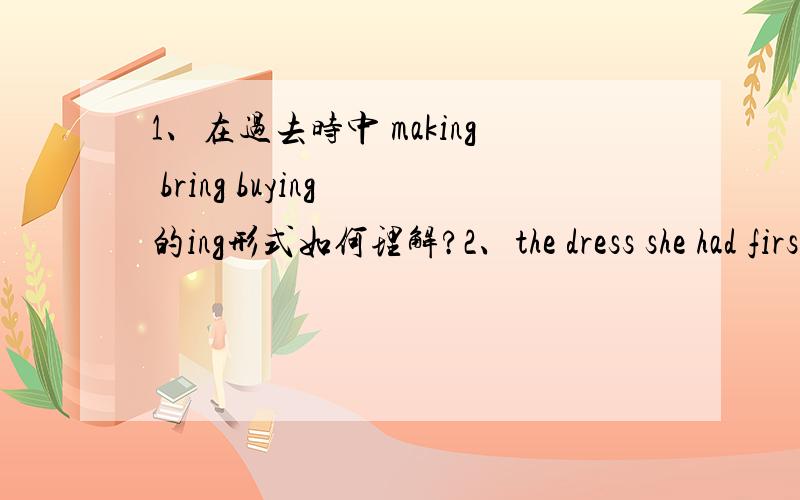 1、在过去时中 making bring buying 的ing形式如何理解?2、the dress she had first asked forshe enjoyed herself making the assistant bring almost everything in the window before finally buying the dress she had first asked for1、在过去