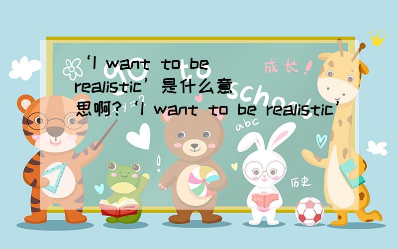 ‘I want to be realistic’是什么意思啊?‘I want to be realistic’