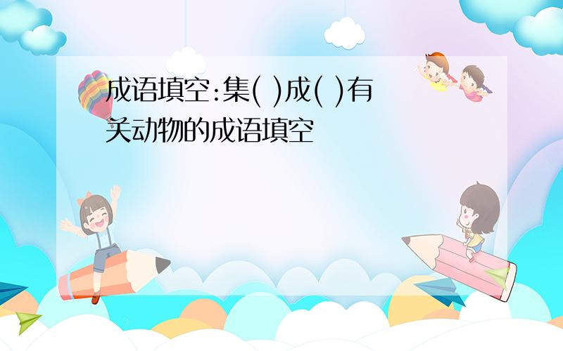 成语填空:集( )成( )有关动物的成语填空