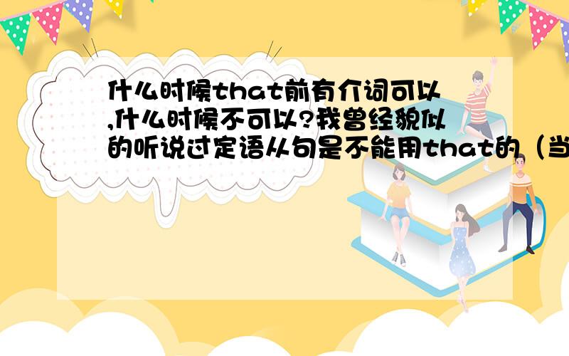 什么时候that前有介词可以,什么时候不可以?我曾经貌似的听说过定语从句是不能用that的（当这个先行词后有介词）但是貌似如果that充当一个代词的话前面是不是就可以用了?或者说英语从来