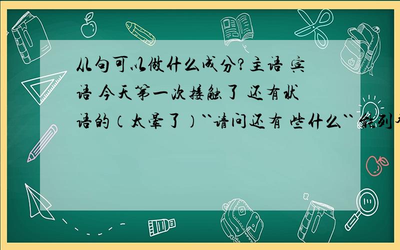 从句可以做什么成分?主语 宾语 今天第一次接触了 还有状语的（太晕了）``请问还有 些什么`` 能列举么