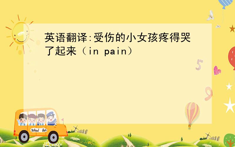 英语翻译:受伤的小女孩疼得哭了起来（in pain）