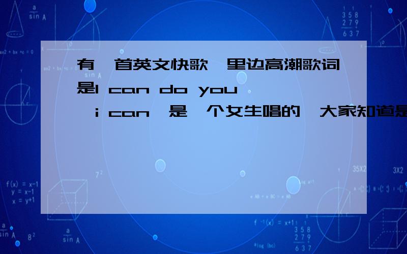 有一首英文快歌,里边高潮歌词是I can do you ,i can,是一个女生唱的,大家知道是什么歌吗?