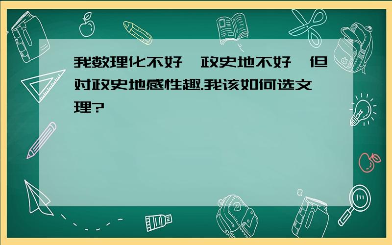 我数理化不好、政史地不好、但对政史地感性趣.我该如何选文理?