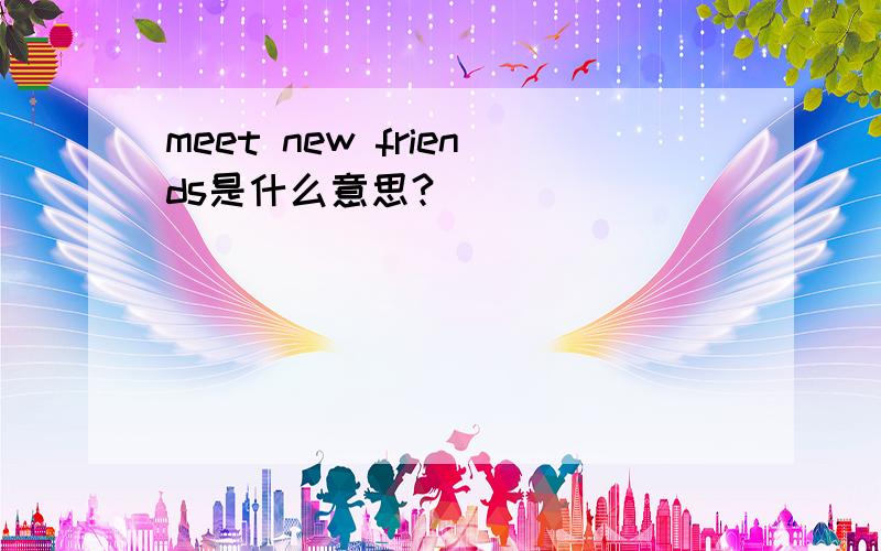 meet new friends是什么意思?