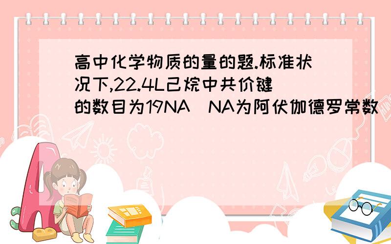 高中化学物质的量的题.标准状况下,22.4L己烷中共价键的数目为19NA（NA为阿伏伽德罗常数）为什么不对?标准状况下,22.4LSO3中,含硫原子数为0.1NA为什么不对?化合物A不稳定,它的分子组成可用OxFy