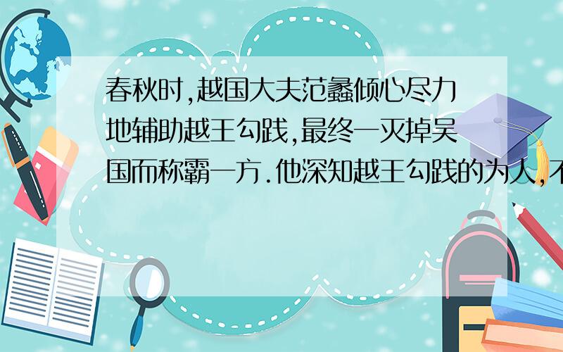 春秋时,越国大夫范蠡倾心尽力地辅助越王勾践,最终一灭掉吴国而称霸一方.他深知越王勾践的为人,不可能与他共享天下,于是浪迹江湖,与西施一块过隐居生活.后来范蠡改名换姓,先到奇地化