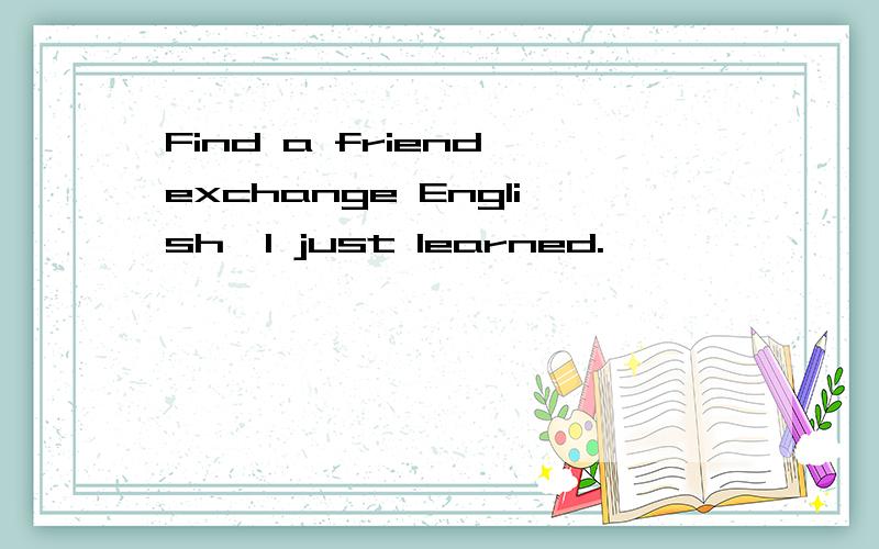 Find a friend exchange English,I just learned.