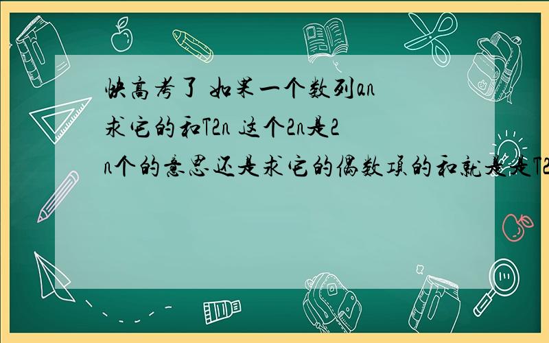 快高考了 如果一个数列an 求它的和T2n 这个2n是2n个的意思还是求它的偶数项的和就是是T2n=T1+T2.+T2n 还是 Tn=T2+T4...+T2n还有 一般分奇数和偶数的数列怎么求和?