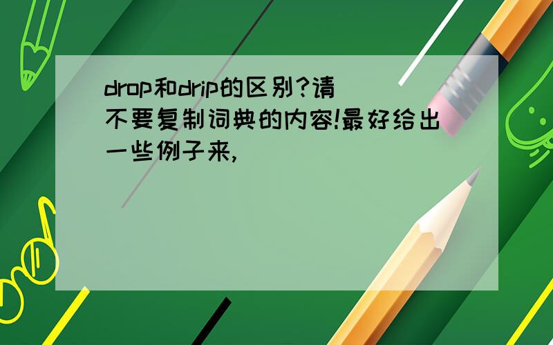 drop和drip的区别?请不要复制词典的内容!最好给出一些例子来,