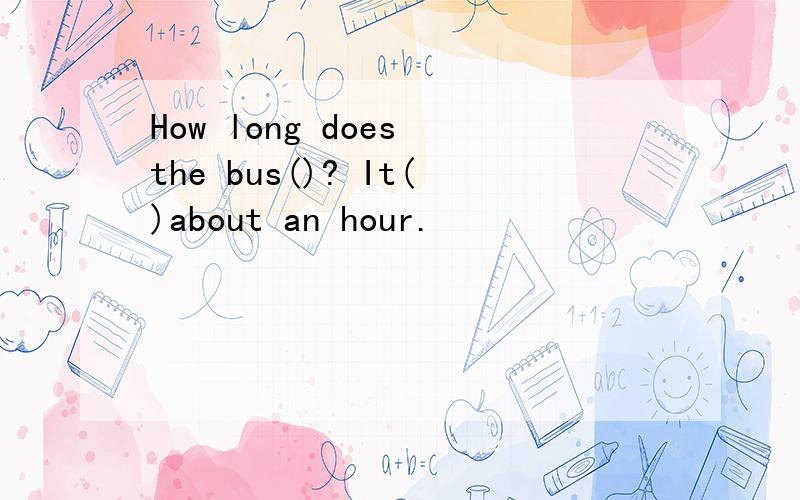 How long does the bus()? It()about an hour.