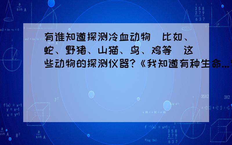 有谁知道探测冷血动物（比如、蛇、野猪、山猫、鸟、鸡等）这些动物的探测仪器?《我知道有种生命...有谁知道探测冷血动物（比如、蛇、野猪、山猫、鸟、鸡等）这些动物的探测仪器?《