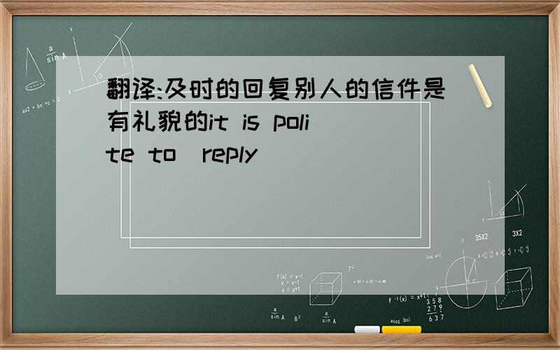 翻译:及时的回复别人的信件是有礼貌的it is polite to  reply _____   ______    in time