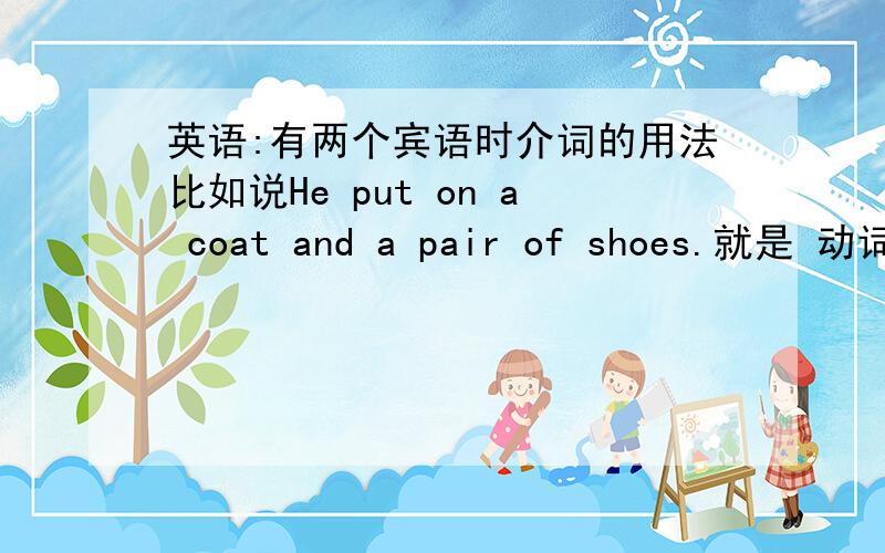 英语:有两个宾语时介词的用法比如说He put on a coat and a pair of shoes.就是 动词 + 介词 + A & B 有两个宾语那么第二个名词前面要不要再加一个介词有要加的和不要加的,分别是什么情况?再比如说