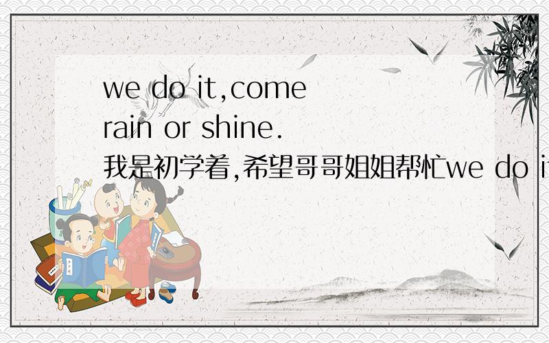 we do it,come rain or shine.我是初学着,希望哥哥姐姐帮忙we do it ,come rain or shine 中的come 是什么成分?如果是谓语动词,那么一个句子有两个动词的,如果是过去分词,那么come rain or shine 就是作状语,是