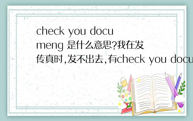 check you documeng 是什么意思?我在发传真时,发不出去,有check you document 的字样,是什么意思?
