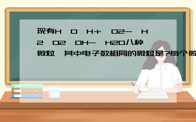 现有H、O、H＋、O2-、H2、O2、OH-、H2O八种微粒,其中电子数相同的微粒是?每个微粒的电子数各是什么?