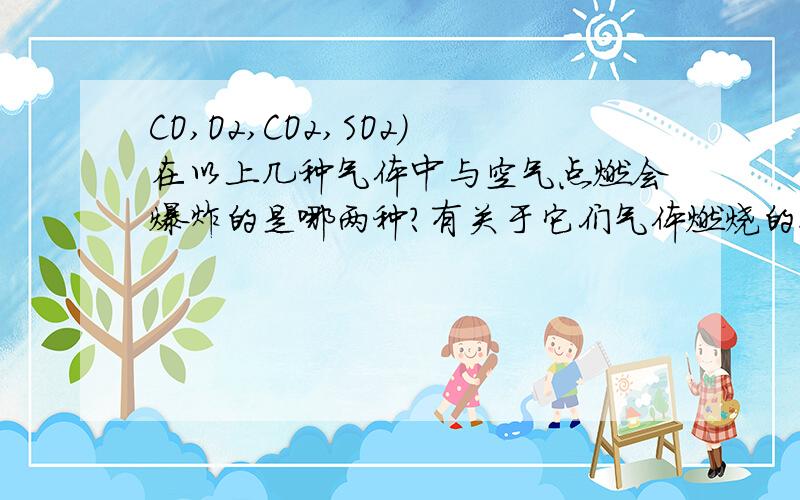 CO,O2,CO2,SO2)在以上几种气体中与空气点燃会爆炸的是哪两种?有关于它们气体燃烧的化学式是什么?不能用排空气法收集的气体是什么?