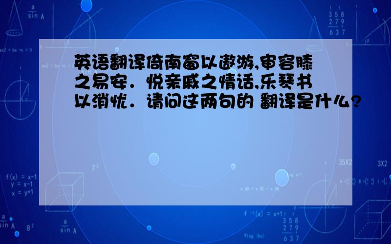 英语翻译倚南窗以遨游,审容膝之易安．悦亲戚之情话,乐琴书以消忧．请问这两句的 翻译是什么?