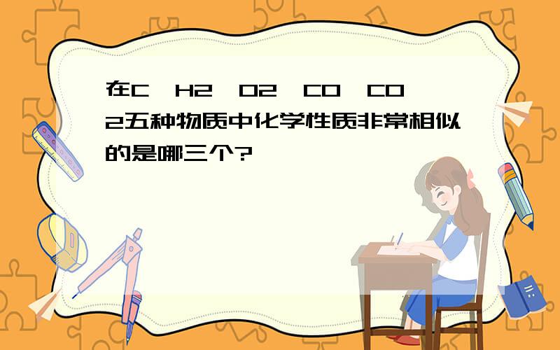 在C、H2、O2、CO、CO2五种物质中化学性质非常相似的是哪三个?