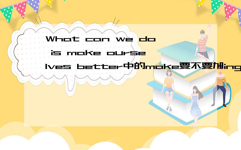 What can we do is make ourselves better中的make要不要加ingis 后加to是对的.那不加to呢.原型还是加ing.纠结啊.