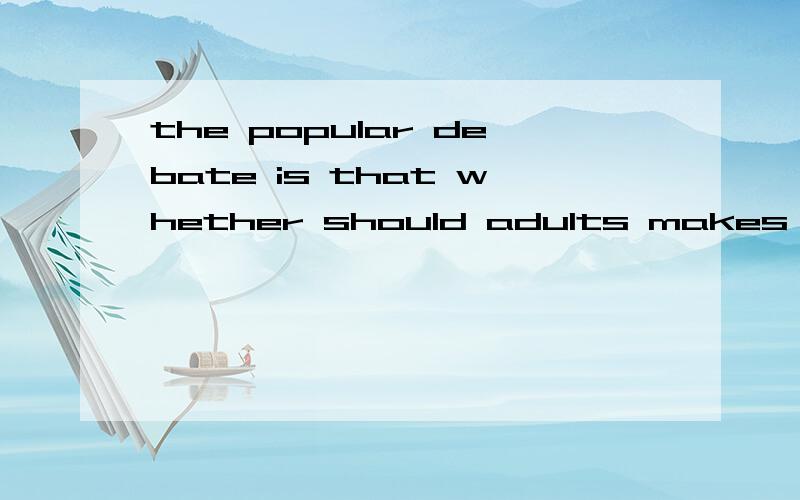 the popular debate is that whether should adults makes decisions for their children or not这句话有错吗?想请问一下,后半句,whether should adults makes为什么用makes 而不是用make?