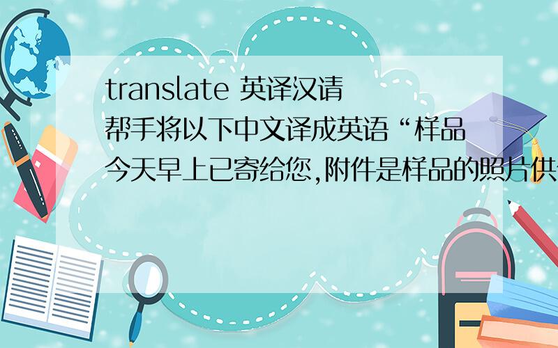 translate 英译汉请帮手将以下中文译成英语“样品今天早上已寄给您,附件是样品的照片供你参考,如果您能在本周未能批核此办,对我们能提前交货将有很大的帮助.”谢谢Jack142857的帮助，但能