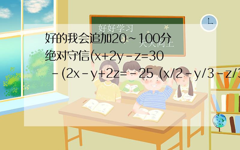 好的我会追加20~100分 绝对守信(x+2y-z=30 -(2x-y+2z=-25 (x/2-y/3-z/3=4/31.(x+y+z=111 -(y:x=3:2 (y:x=5:4