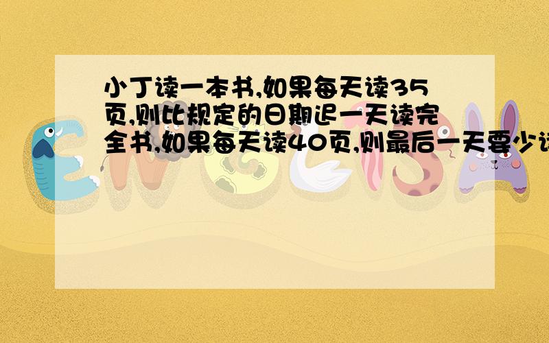 小丁读一本书,如果每天读35页,则比规定的日期迟一天读完全书,如果每天读40页,则最后一天要少读5页.如果他每天读39页,最后一天要读多少页才能按期读完这本书