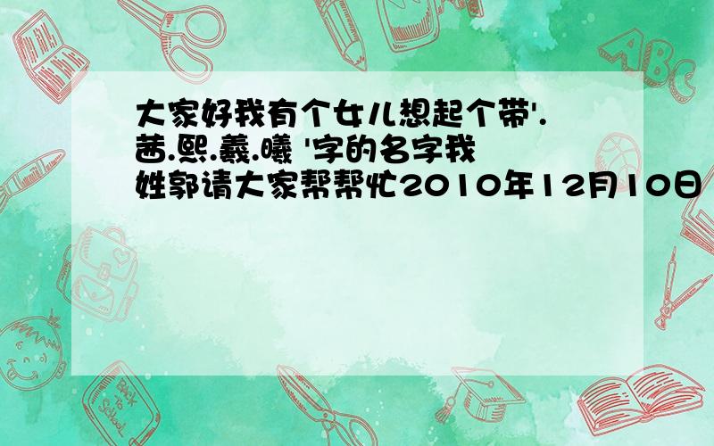 大家好我有个女儿想起个带'.茜.熙.羲.曦 '字的名字我姓郭请大家帮帮忙2010年12月10日