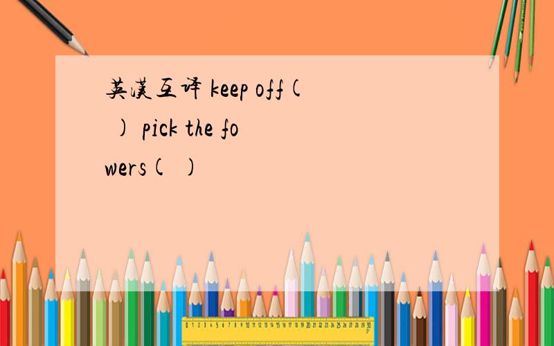 英汉互译 keep off( ) pick the fowers( )