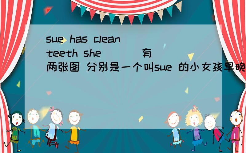 sue has clean teeth she ___有两张图 分别是一个叫sue 的小女孩早晚各刷牙一次的,请问空格上应该写什么?