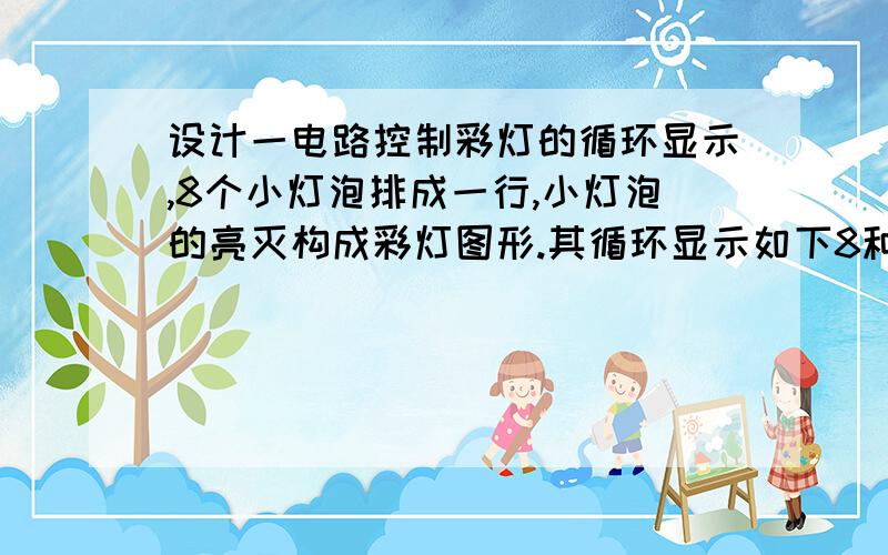 设计一电路控制彩灯的循环显示,8个小灯泡排成一行,小灯泡的亮灭构成彩灯图形.其循环显示如下8种彩灯图我们现在课程设计!帮忙给个程序我们也没图！！就是要求8个灯逐一亮，逐一灭！！