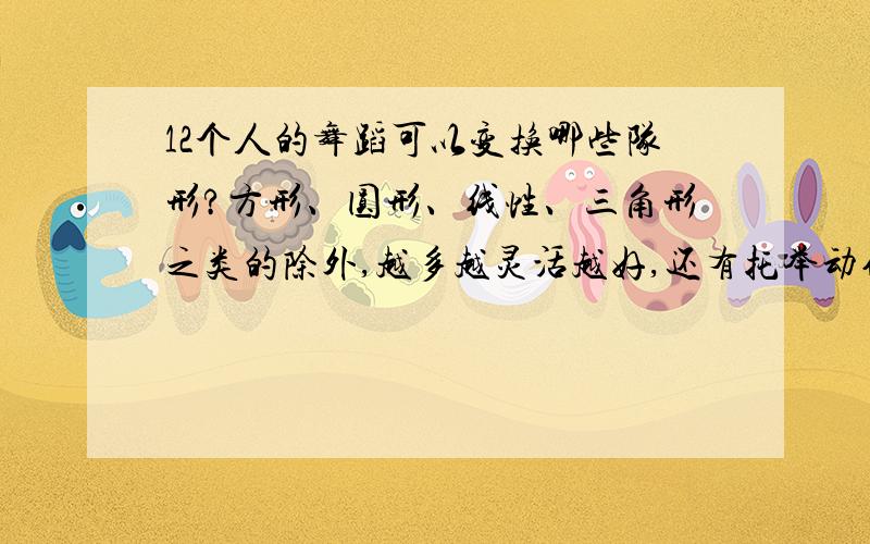 12个人的舞蹈可以变换哪些队形?方形、圆形、线性、三角形之类的除外,越多越灵活越好,还有托举动作（难有没有其它的队形了