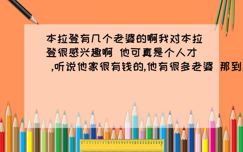 本拉登有几个老婆的啊我对本拉登很感兴趣啊 他可真是个人才 ,听说他家很有钱的,他有很多老婆 那到底有多少个啊 要准确的