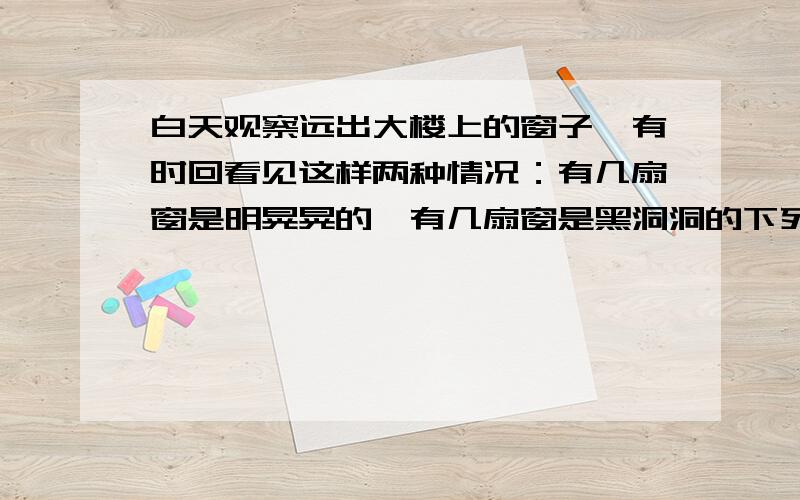 白天观察远出大楼上的窗子,有时回看见这样两种情况：有几扇窗是明晃晃的,有几扇窗是黑洞洞的下列说法错误的是1明晃晃的窗子是关着的，黑洞洞的窗子是开着的2明晃晃的窗子是开着的，