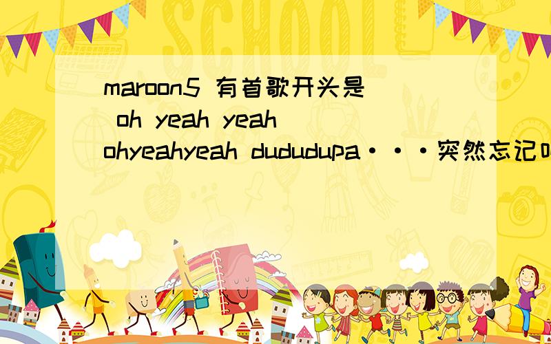 maroon5 有首歌开头是 oh yeah yeah ohyeahyeah dududupa···突然忘记叫什么求名字!不是Misery