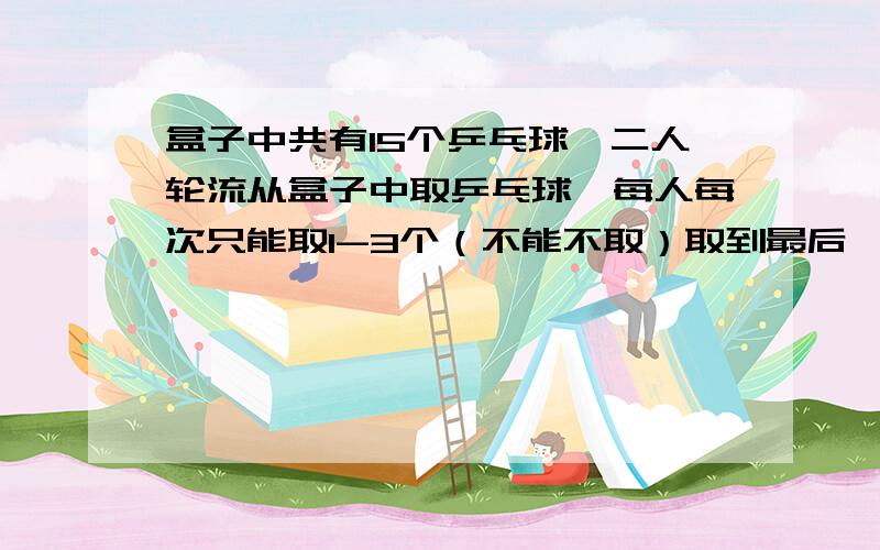 盒子中共有15个乒乓球,二人轮流从盒子中取乒乓球,每人每次只能取1-3个（不能不取）取到最后一个乒乓球的赢.如果让你先取,为了确保胜利,你第一次次会取几个?接下来你会怎样取?求思考过