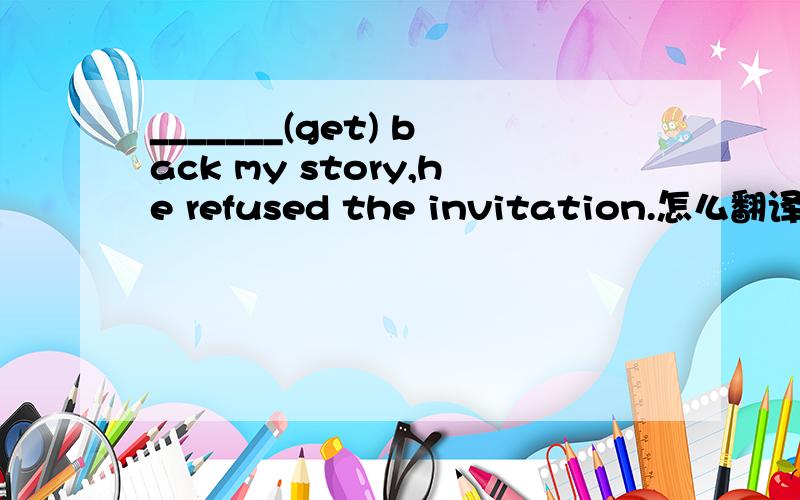 _______(get) back my story,he refused the invitation.怎么翻译呢