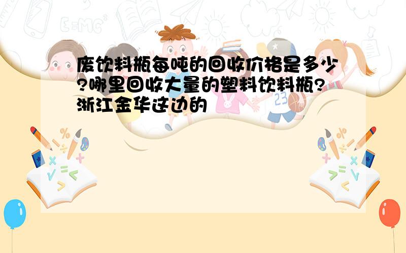 废饮料瓶每吨的回收价格是多少?哪里回收大量的塑料饮料瓶?浙江金华这边的