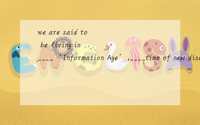 we are said to be living in ____‘Information Age’,____time of new discoveries and great changes