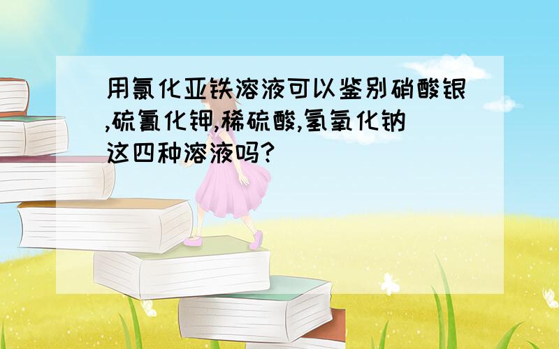 用氯化亚铁溶液可以鉴别硝酸银,硫氰化钾,稀硫酸,氢氧化钠这四种溶液吗?