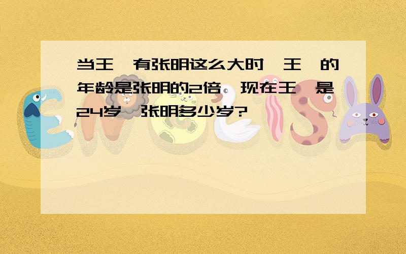 当王磊有张明这么大时,王磊的年龄是张明的2倍,现在王磊是24岁,张明多少岁?