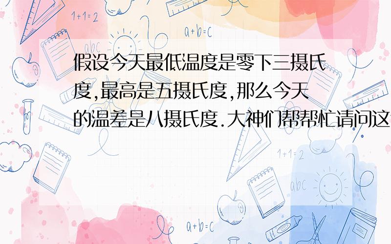 假设今天最低温度是零下三摄氏度,最高是五摄氏度,那么今天的温差是八摄氏度.大神们帮帮忙请问这句话是对还是错?请写出理由.