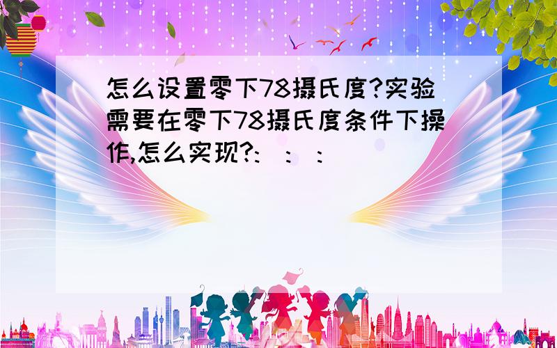 怎么设置零下78摄氏度?实验需要在零下78摄氏度条件下操作,怎么实现?:):):)