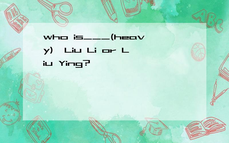 who is___(heavy),Liu Li or Liu Ying?